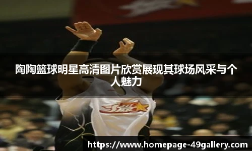 陶陶篮球明星高清图片欣赏展现其球场风采与个人魅力