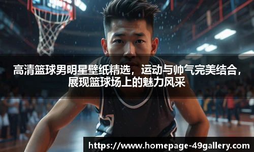 高清篮球男明星壁纸精选，运动与帅气完美结合，展现篮球场上的魅力风采