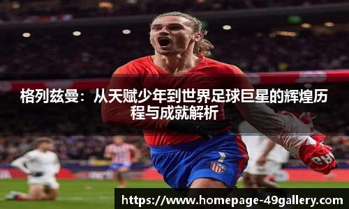 格列兹曼：从天赋少年到世界足球巨星的辉煌历程与成就解析