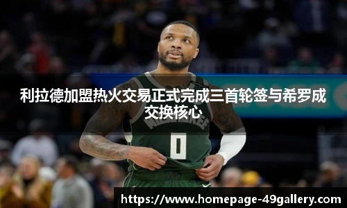 利拉德加盟热火交易正式完成三首轮签与希罗成交换核心