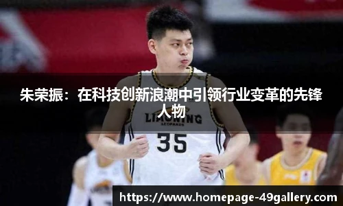 朱荣振：在科技创新浪潮中引领行业变革的先锋人物