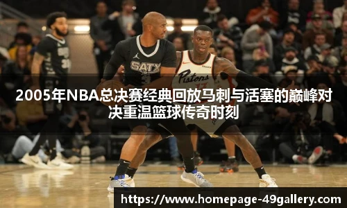 2005年NBA总决赛经典回放马刺与活塞的巅峰对决重温篮球传奇时刻