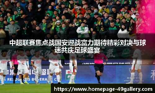 中超联赛焦点战国安迎战富力期待精彩对决与球迷共庆足球盛宴